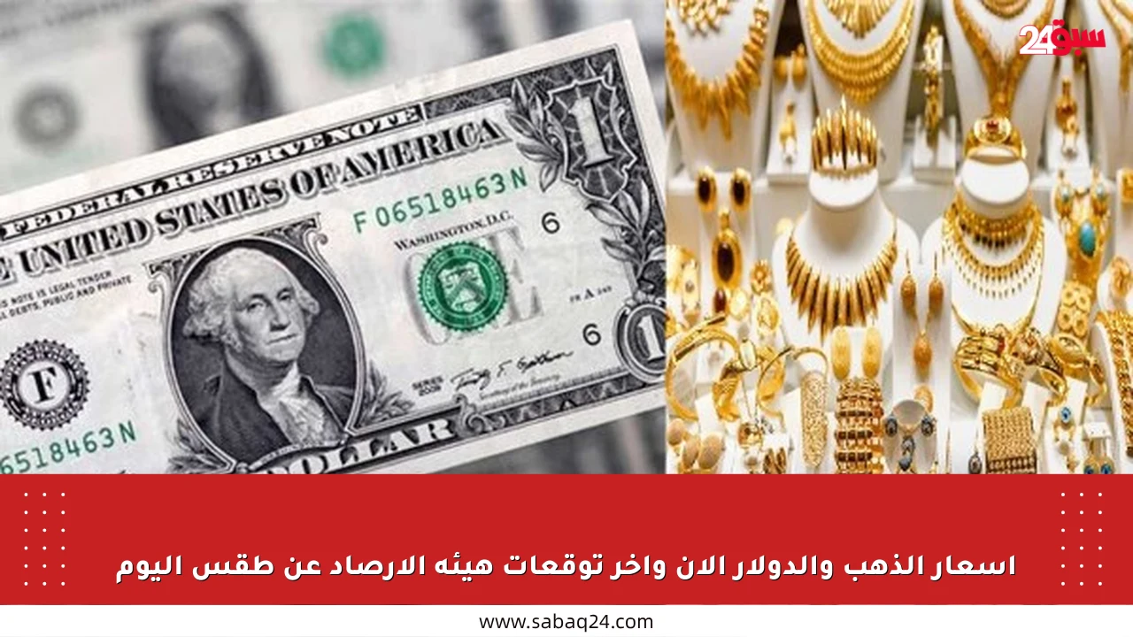 أسعار الذهب والدولار الآن وآخر توقعات هيئة الأرصاد عن طقس اليوم